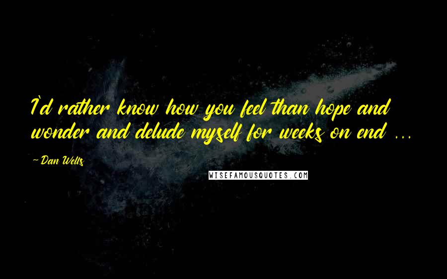 Dan Wells Quotes: I'd rather know how you feel than hope and wonder and delude myself for weeks on end ...