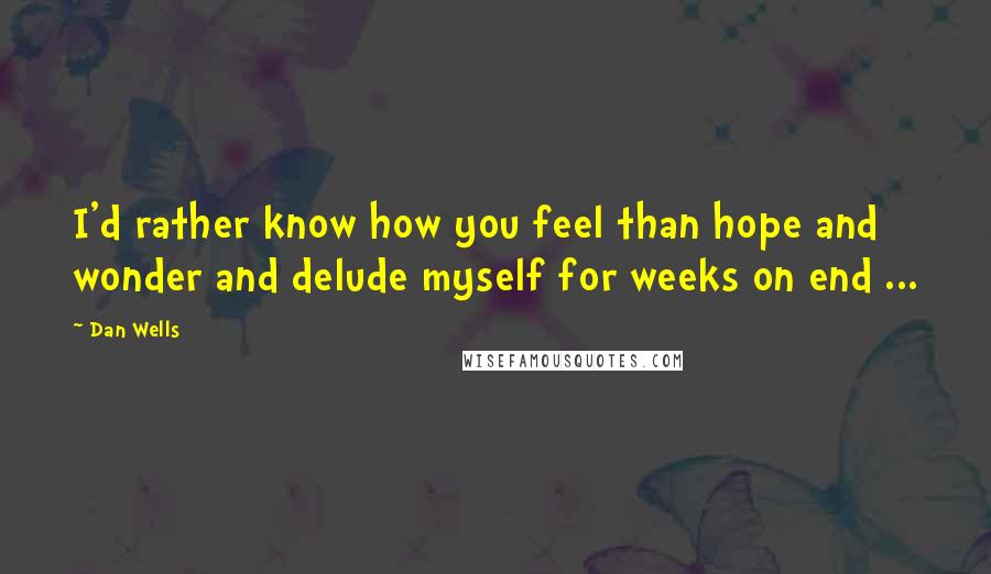 Dan Wells Quotes: I'd rather know how you feel than hope and wonder and delude myself for weeks on end ...