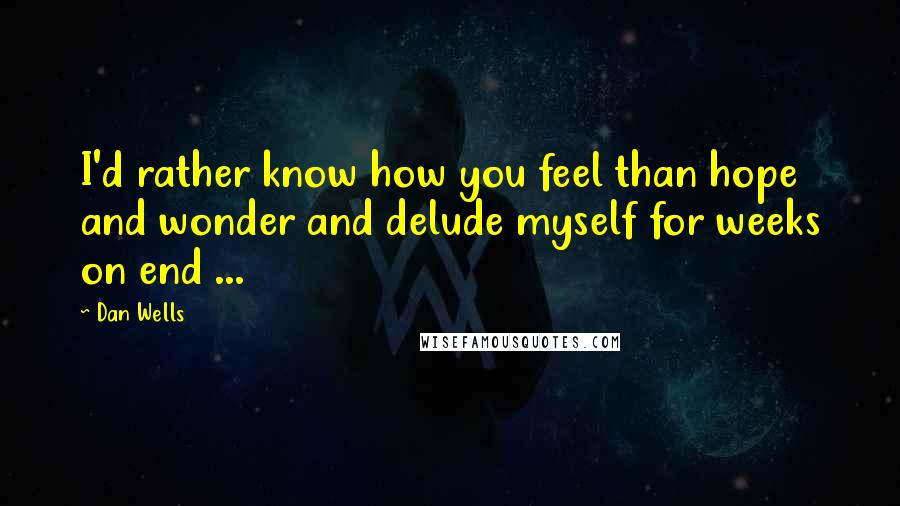 Dan Wells Quotes: I'd rather know how you feel than hope and wonder and delude myself for weeks on end ...
