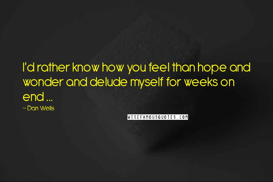 Dan Wells Quotes: I'd rather know how you feel than hope and wonder and delude myself for weeks on end ...