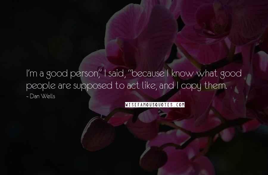 Dan Wells Quotes: I'm a good person," I said, "because I know what good people are supposed to act like, and I copy them.