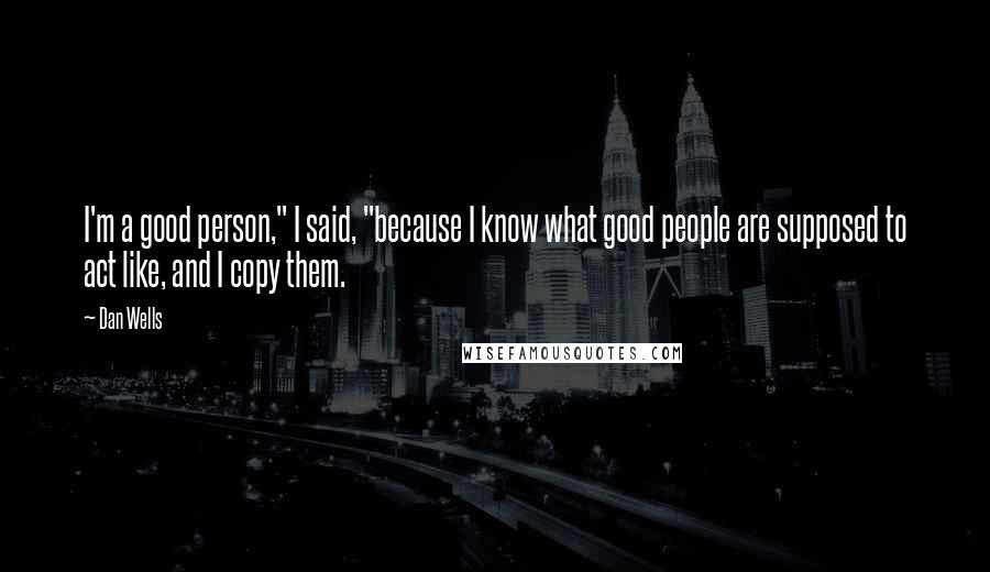 Dan Wells Quotes: I'm a good person," I said, "because I know what good people are supposed to act like, and I copy them.