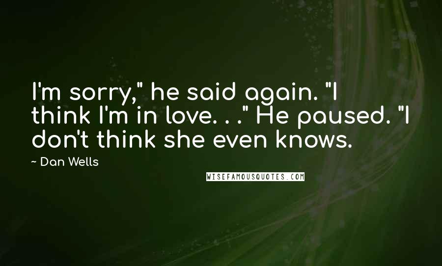 Dan Wells Quotes: I'm sorry," he said again. "I think I'm in love. . ." He paused. "I don't think she even knows.