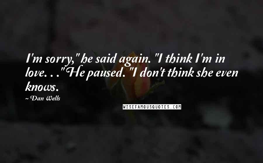 Dan Wells Quotes: I'm sorry," he said again. "I think I'm in love. . ." He paused. "I don't think she even knows.