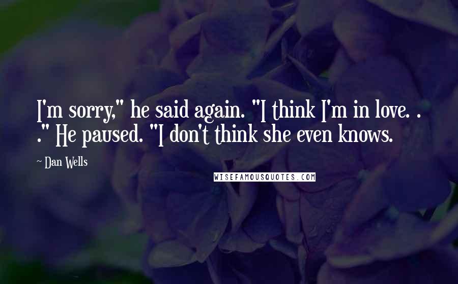 Dan Wells Quotes: I'm sorry," he said again. "I think I'm in love. . ." He paused. "I don't think she even knows.