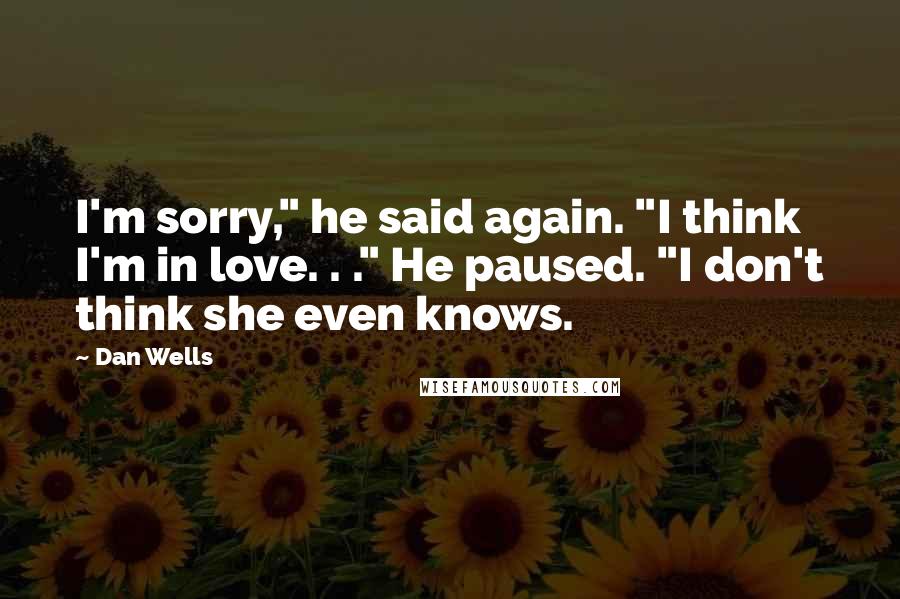 Dan Wells Quotes: I'm sorry," he said again. "I think I'm in love. . ." He paused. "I don't think she even knows.