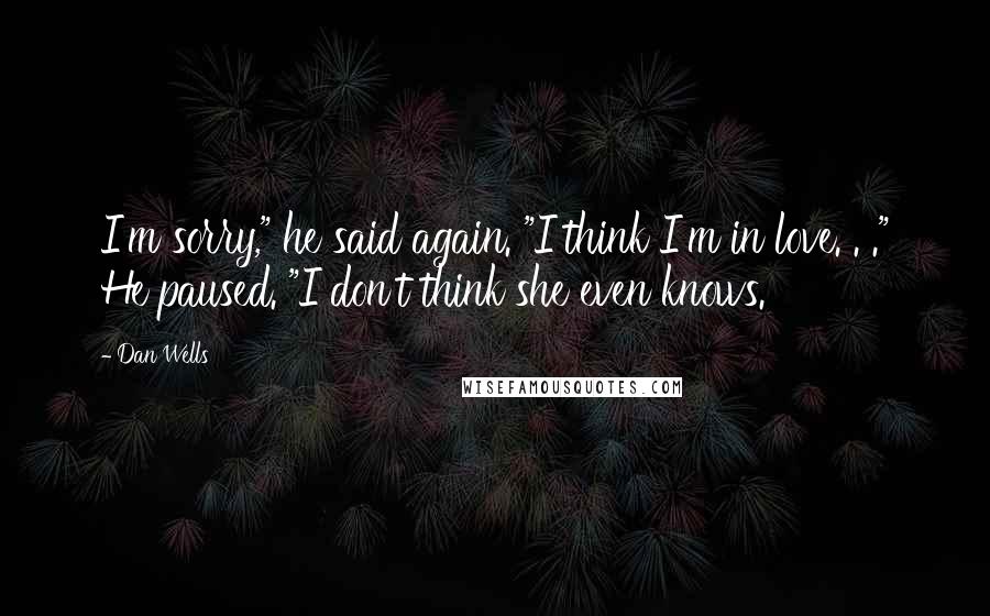 Dan Wells Quotes: I'm sorry," he said again. "I think I'm in love. . ." He paused. "I don't think she even knows.