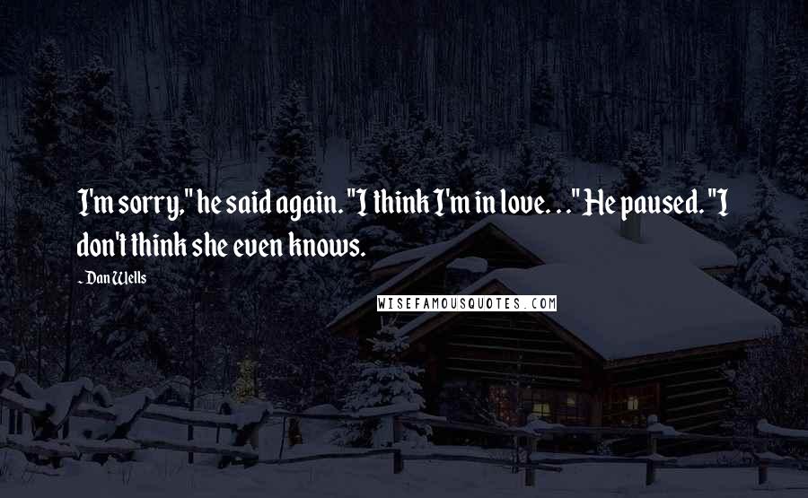 Dan Wells Quotes: I'm sorry," he said again. "I think I'm in love. . ." He paused. "I don't think she even knows.