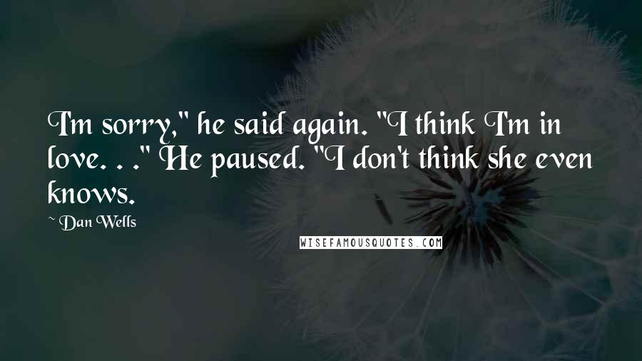 Dan Wells Quotes: I'm sorry," he said again. "I think I'm in love. . ." He paused. "I don't think she even knows.