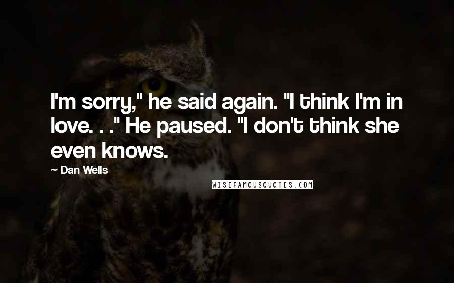 Dan Wells Quotes: I'm sorry," he said again. "I think I'm in love. . ." He paused. "I don't think she even knows.