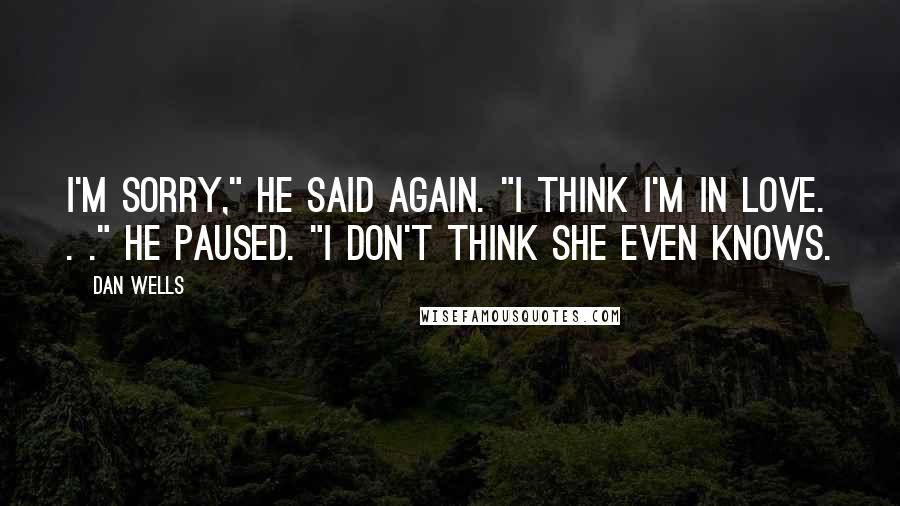 Dan Wells Quotes: I'm sorry," he said again. "I think I'm in love. . ." He paused. "I don't think she even knows.