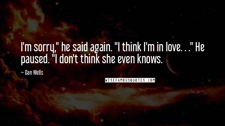 Dan Wells Quotes: I'm sorry," he said again. "I think I'm in love. . ." He paused. "I don't think she even knows.