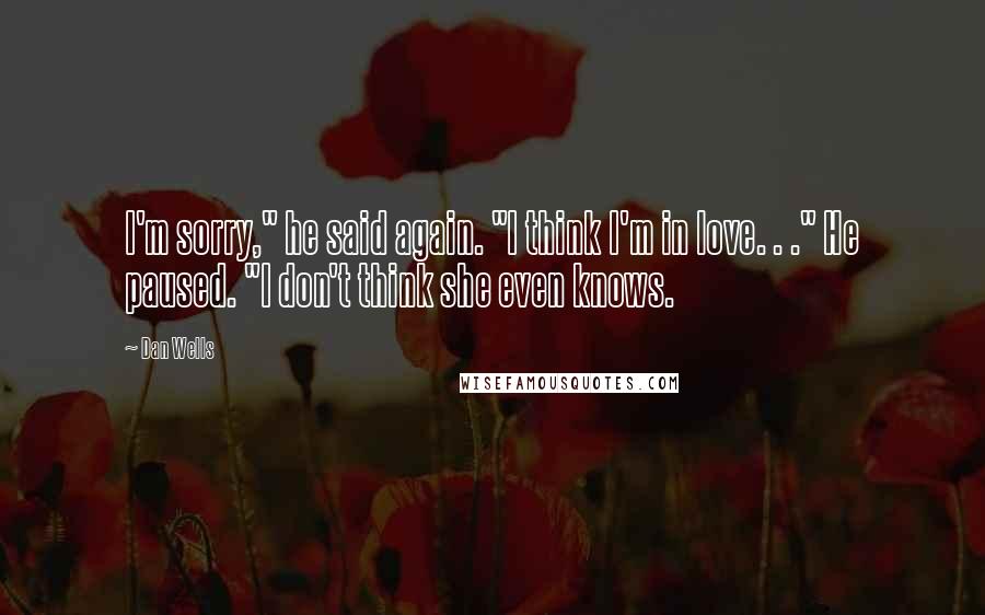 Dan Wells Quotes: I'm sorry," he said again. "I think I'm in love. . ." He paused. "I don't think she even knows.