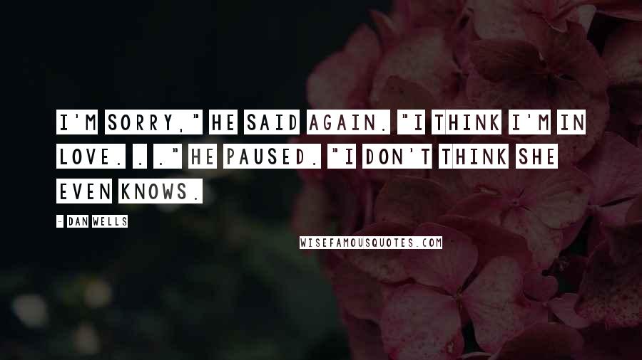Dan Wells Quotes: I'm sorry," he said again. "I think I'm in love. . ." He paused. "I don't think she even knows.