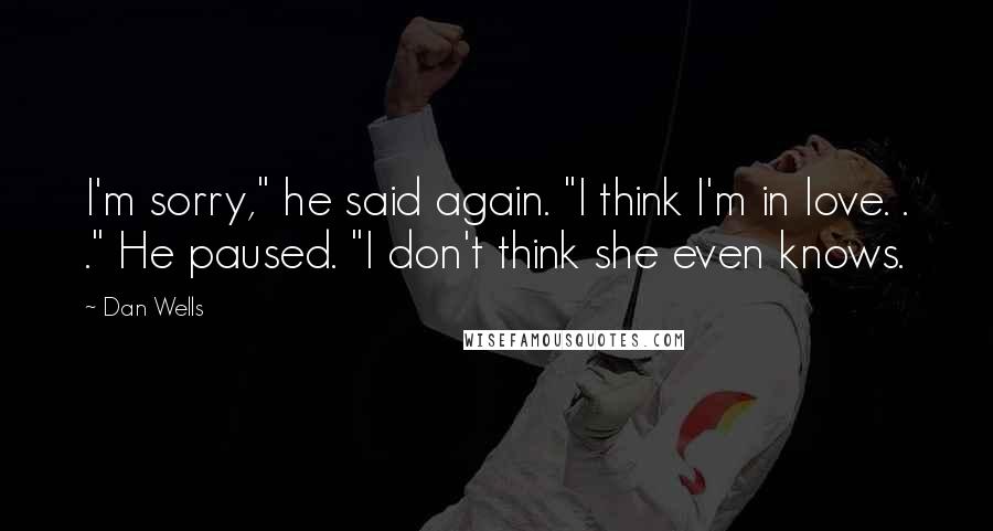 Dan Wells Quotes: I'm sorry," he said again. "I think I'm in love. . ." He paused. "I don't think she even knows.