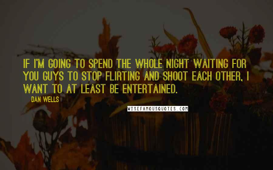 Dan Wells Quotes: If I'm going to spend the whole night waiting for you guys to stop flirting and shoot each other, I want to at least be entertained.