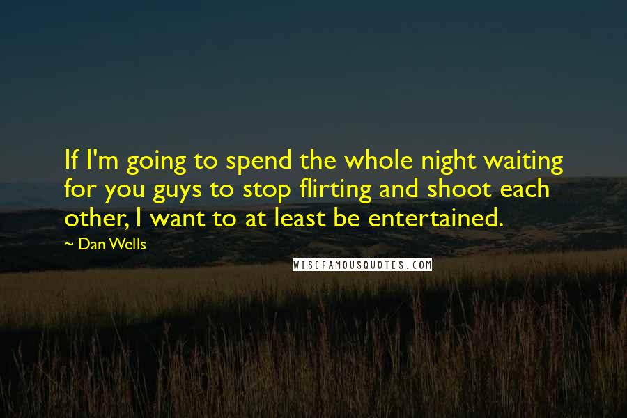 Dan Wells Quotes: If I'm going to spend the whole night waiting for you guys to stop flirting and shoot each other, I want to at least be entertained.