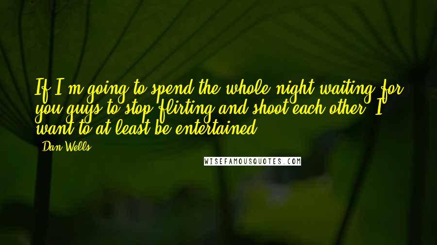 Dan Wells Quotes: If I'm going to spend the whole night waiting for you guys to stop flirting and shoot each other, I want to at least be entertained.