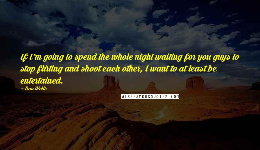 Dan Wells Quotes: If I'm going to spend the whole night waiting for you guys to stop flirting and shoot each other, I want to at least be entertained.