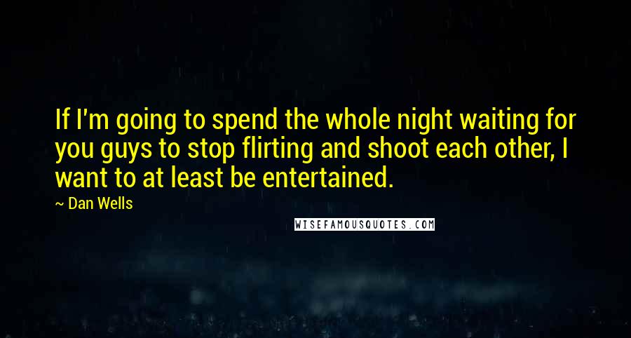 Dan Wells Quotes: If I'm going to spend the whole night waiting for you guys to stop flirting and shoot each other, I want to at least be entertained.