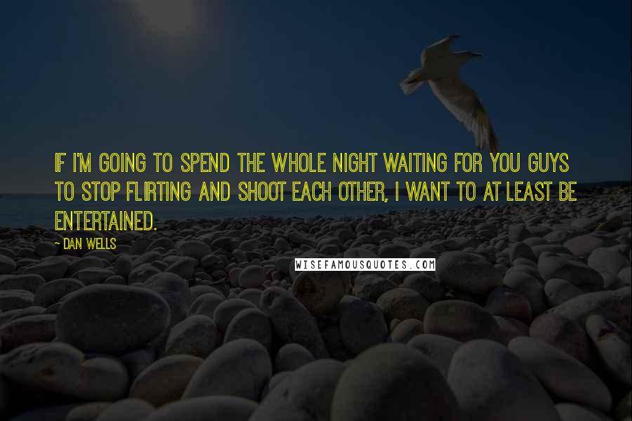 Dan Wells Quotes: If I'm going to spend the whole night waiting for you guys to stop flirting and shoot each other, I want to at least be entertained.