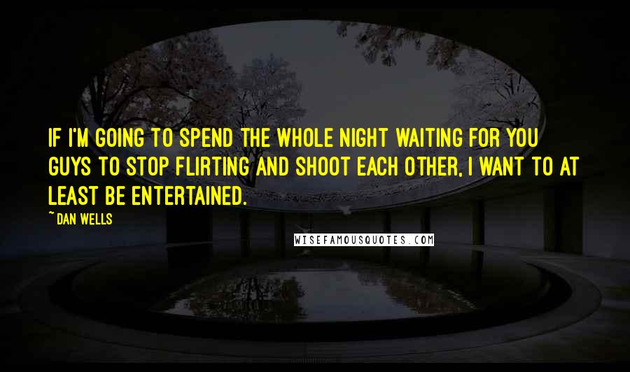 Dan Wells Quotes: If I'm going to spend the whole night waiting for you guys to stop flirting and shoot each other, I want to at least be entertained.