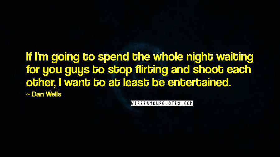 Dan Wells Quotes: If I'm going to spend the whole night waiting for you guys to stop flirting and shoot each other, I want to at least be entertained.