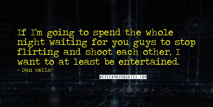 Dan Wells Quotes: If I'm going to spend the whole night waiting for you guys to stop flirting and shoot each other, I want to at least be entertained.