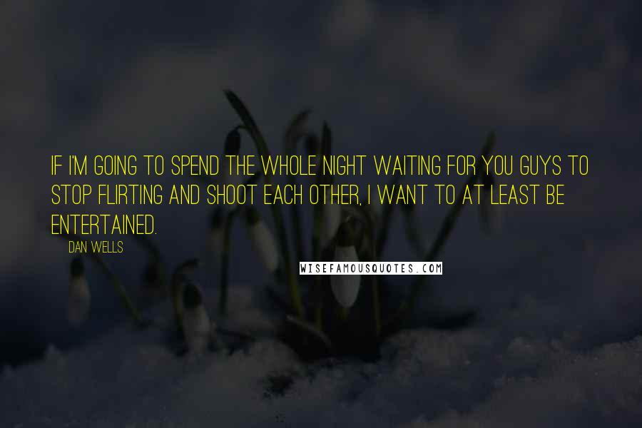 Dan Wells Quotes: If I'm going to spend the whole night waiting for you guys to stop flirting and shoot each other, I want to at least be entertained.