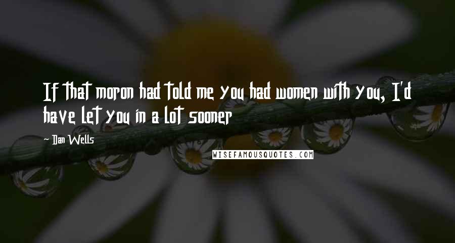 Dan Wells Quotes: If that moron had told me you had women with you, I'd have let you in a lot sooner