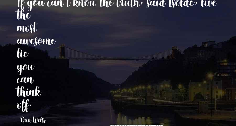 Dan Wells Quotes: If you can't know the truth, said Isolde, live the most awesome lie you can think off.