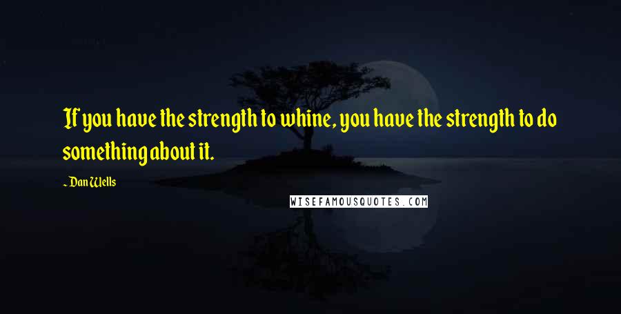 Dan Wells Quotes: If you have the strength to whine, you have the strength to do something about it.