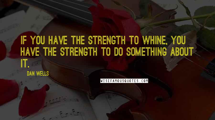 Dan Wells Quotes: If you have the strength to whine, you have the strength to do something about it.