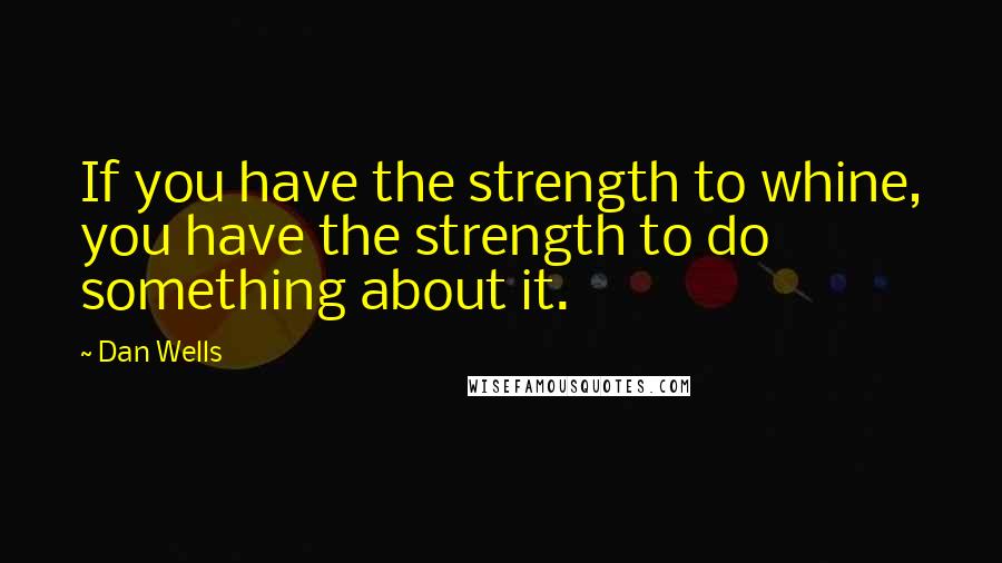 Dan Wells Quotes: If you have the strength to whine, you have the strength to do something about it.