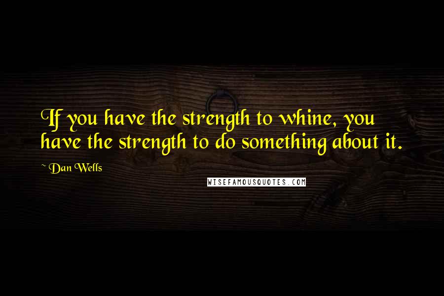 Dan Wells Quotes: If you have the strength to whine, you have the strength to do something about it.