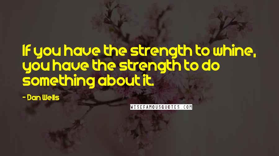 Dan Wells Quotes: If you have the strength to whine, you have the strength to do something about it.