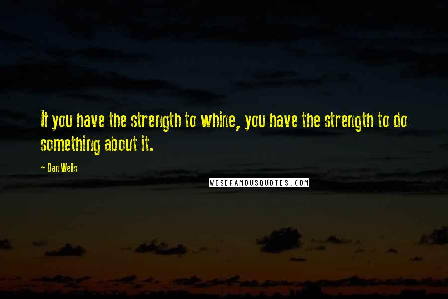 Dan Wells Quotes: If you have the strength to whine, you have the strength to do something about it.