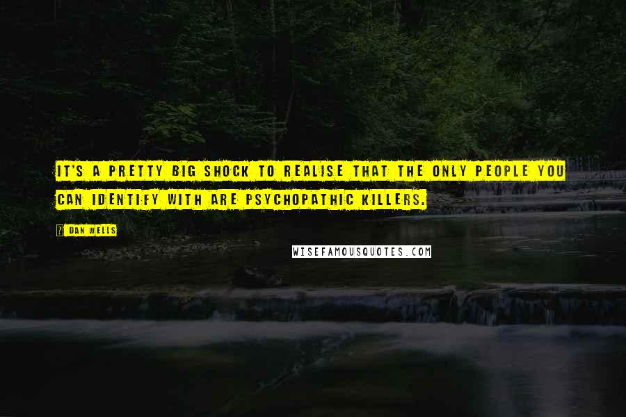 Dan Wells Quotes: It's a pretty big shock to realise that the only people you can identify with are psychopathic killers.