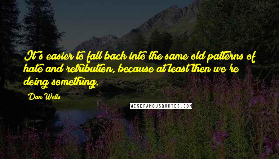 Dan Wells Quotes: It's easier to fall back into the same old patterns of hate and retribution, because at least then we're doing something.