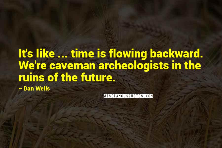 Dan Wells Quotes: It's like ... time is flowing backward. We're caveman archeologists in the ruins of the future.