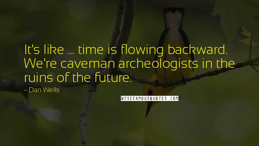 Dan Wells Quotes: It's like ... time is flowing backward. We're caveman archeologists in the ruins of the future.