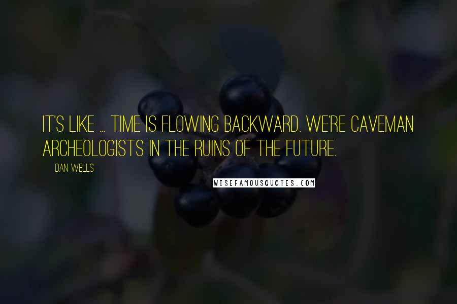 Dan Wells Quotes: It's like ... time is flowing backward. We're caveman archeologists in the ruins of the future.