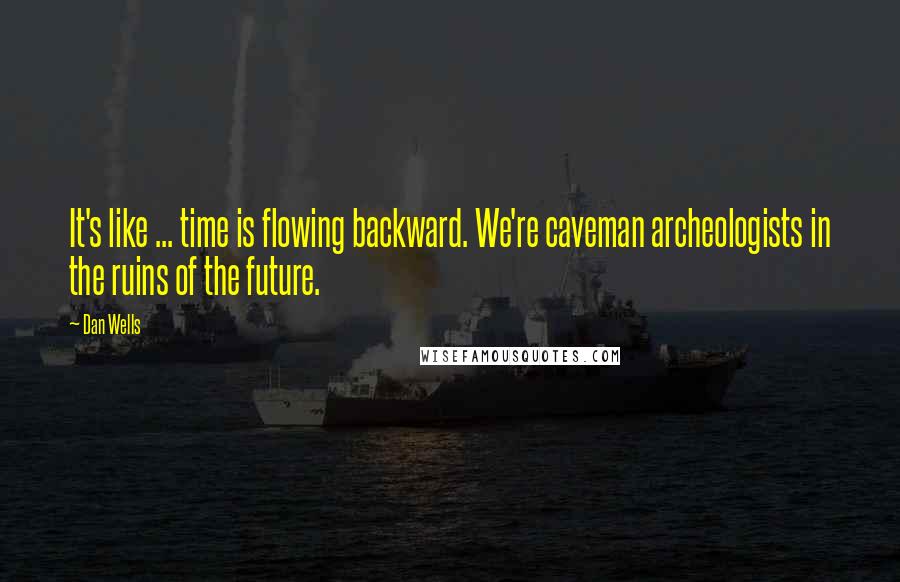 Dan Wells Quotes: It's like ... time is flowing backward. We're caveman archeologists in the ruins of the future.