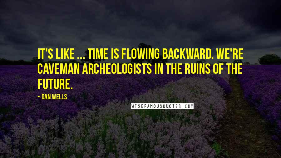 Dan Wells Quotes: It's like ... time is flowing backward. We're caveman archeologists in the ruins of the future.