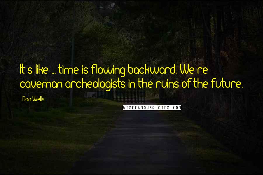 Dan Wells Quotes: It's like ... time is flowing backward. We're caveman archeologists in the ruins of the future.