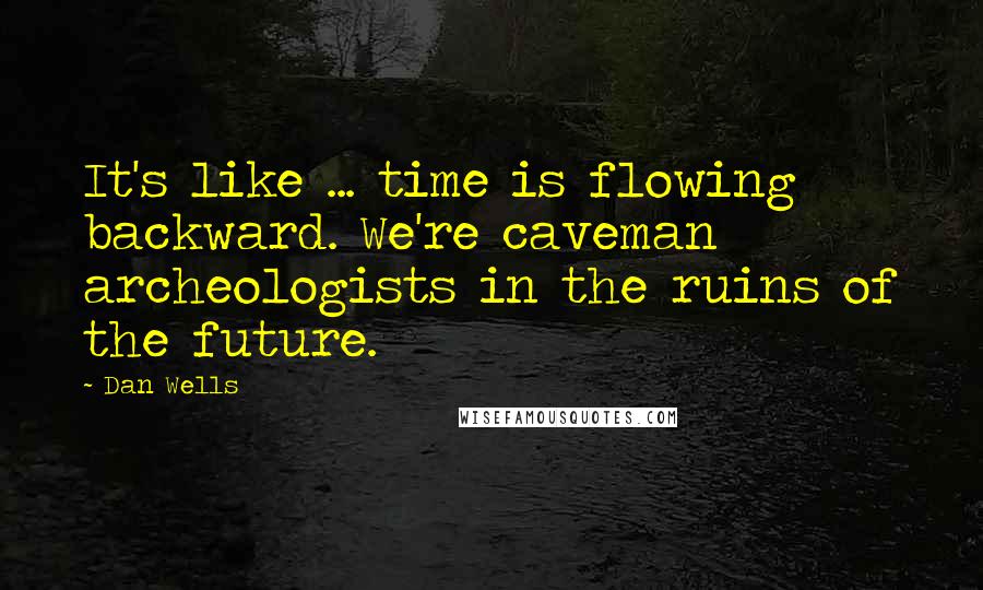 Dan Wells Quotes: It's like ... time is flowing backward. We're caveman archeologists in the ruins of the future.