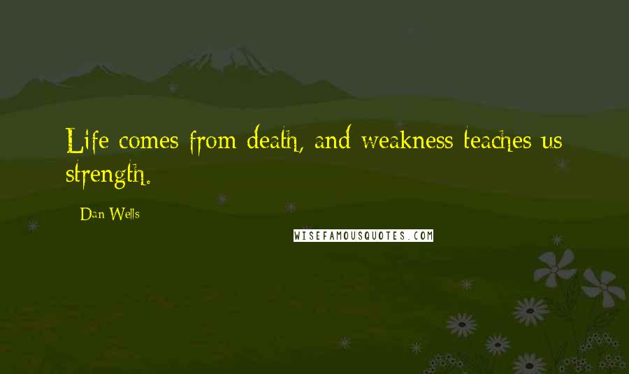 Dan Wells Quotes: Life comes from death, and weakness teaches us strength.