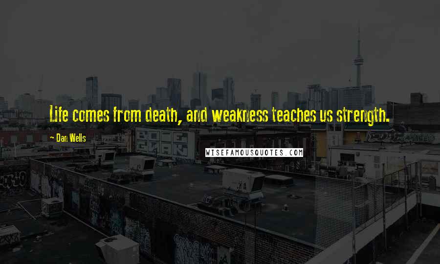 Dan Wells Quotes: Life comes from death, and weakness teaches us strength.