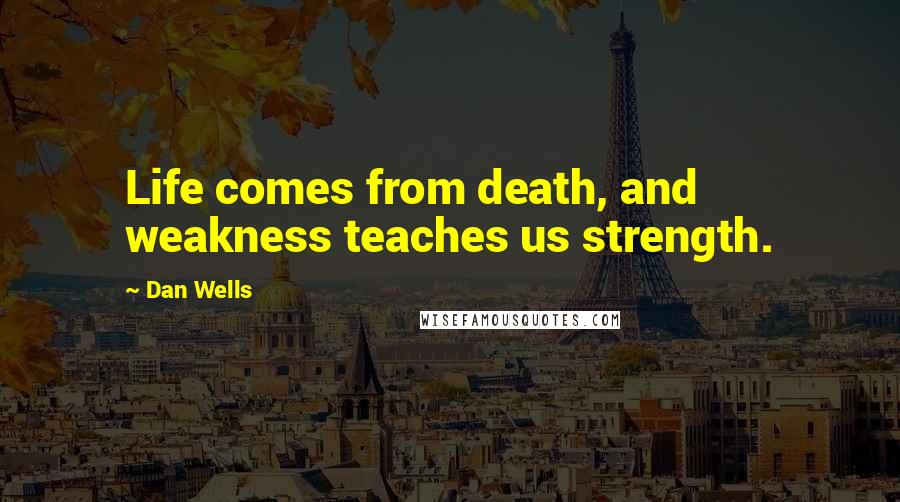 Dan Wells Quotes: Life comes from death, and weakness teaches us strength.