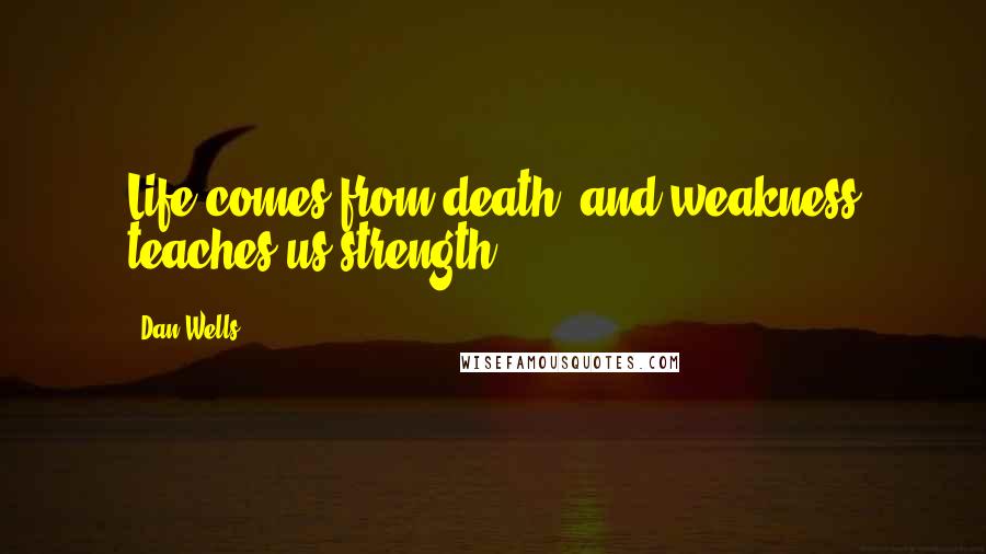 Dan Wells Quotes: Life comes from death, and weakness teaches us strength.